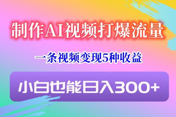 制作AI视频打爆流量，一条视频变现5种收益，小白也能日入300+-轻创副业圈
