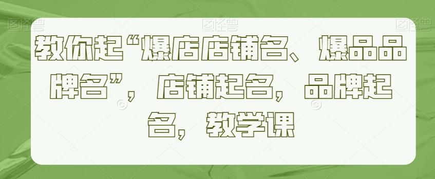 教你起“爆店店铺名、爆品品牌名”，店铺起名，品牌起名，教学课-轻创副业圈