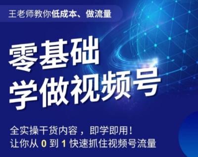 王老师教你低成本、做流量，零基础学做视频号，0-1快速抓住视频号流量-轻创副业圈
