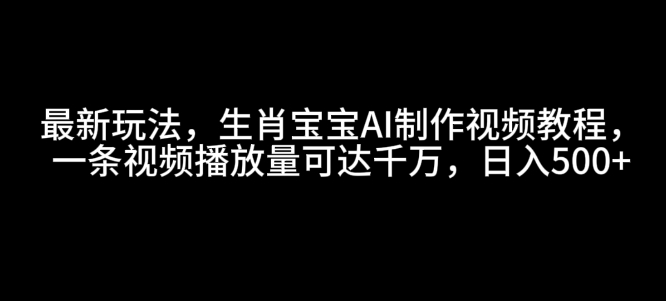 最新玩法，生肖宝宝AI制作视频教程，一条视频播放量可达千万，日入5张【揭秘】-轻创副业圈