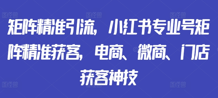 矩阵精准引流，小红书专业号矩阵精准获客，电商、微商、门店获客神技-轻创副业圈