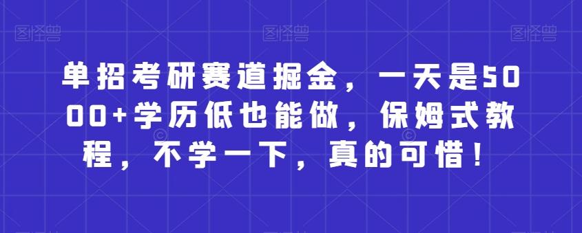 单招考研赛道掘金，一天是5000+学历低也能做，保姆式教程，不学一下，真的可惜！-轻创副业圈