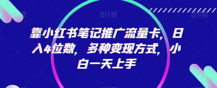 靠小红书笔记推广流量卡，日入4位数，多种变现方式，小白一天上手-轻创副业圈