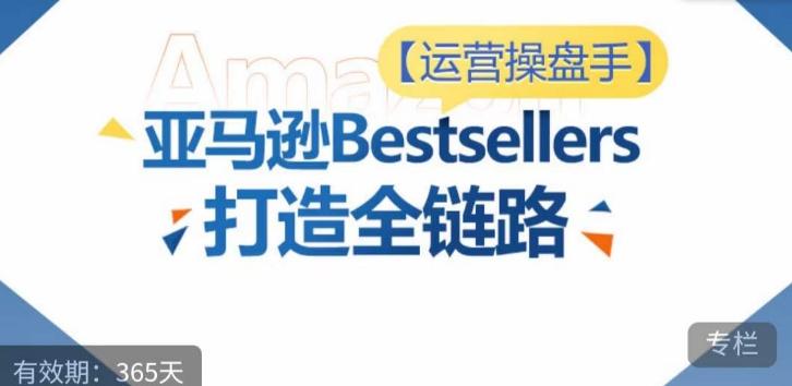 运营操盘手！亚马逊Bestsellers打造全链路，选品、Listing、广告投放全链路进阶优化-轻创副业圈