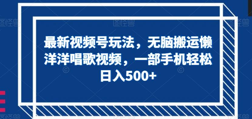 最新视频号玩法，无脑搬运懒洋洋唱歌视频，一部手机轻松日入500+【揭秘】-轻创副业圈