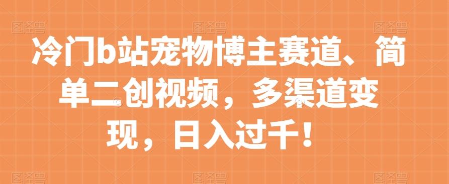 冷门b站宠物博主赛道，简单二创视频，多渠道变现，日入过千！【揭秘】-轻创副业圈