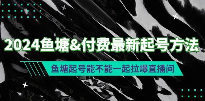 (9507期)2024鱼塘&付费最新起号方法：鱼塘起号能不能一起拉爆直播间-轻创副业圈
