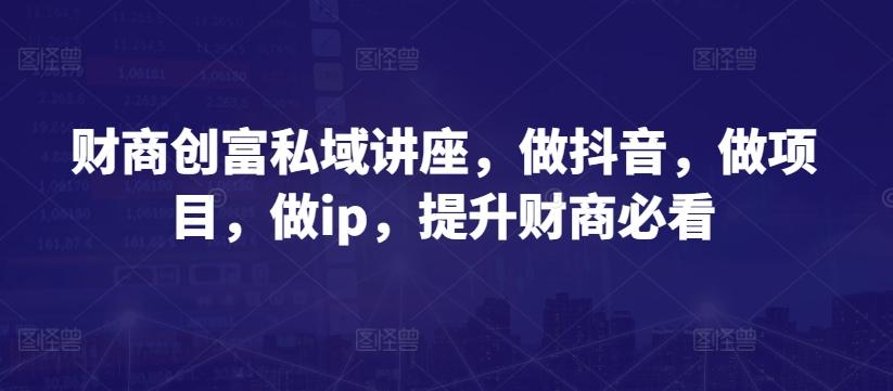 财商创富私域讲座，做抖音，做项目，做ip，提升财商必看-轻创副业圈