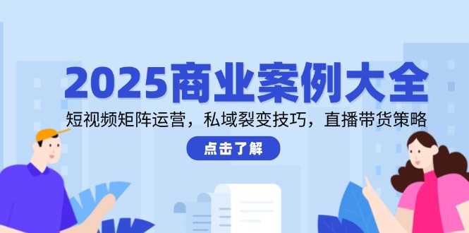 2025商业案例大全，短视频矩阵运营，私域裂变技巧，直播带货策略-轻创副业圈