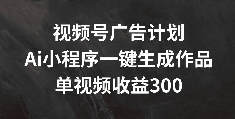视频号广告计划，AI小程序一键生成作品， 单视频收益300+【揭秘】-轻创副业圈