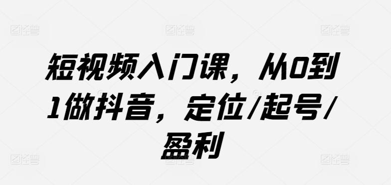 短视频入门课，从0到1做抖音，定位/起号/盈利-轻创副业圈