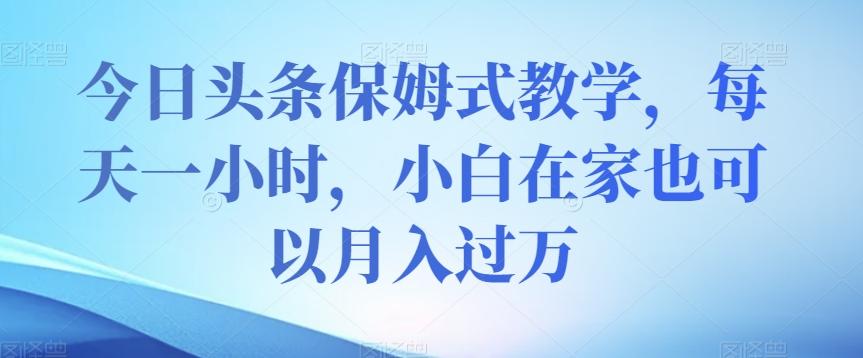 今日头条保姆式教学，每天一小时，小白在家也可以月入过万【揭秘】-轻创副业圈