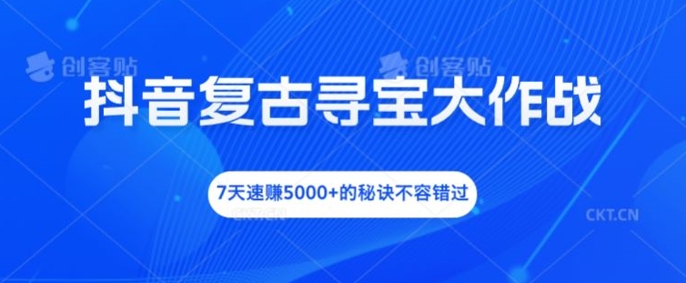 抖音复古寻宝大作战，7天速赚5000+的秘诀不容错过【揭秘】-轻创副业圈