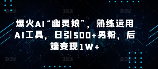 爆火AI“幽灵娘”，熟练运用AI工具，日引500+男粉，后端变现1W+【揭秘】-轻创副业圈