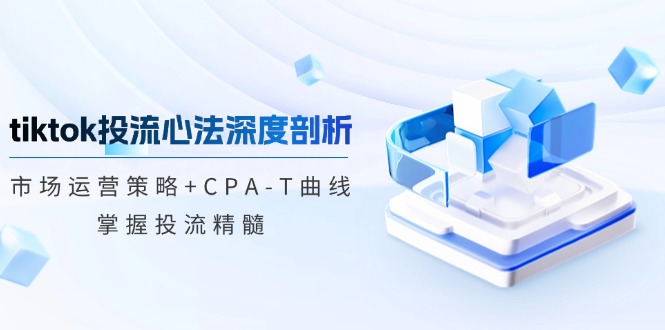 tiktok投流心法深度剖析：市场运营策略+CPA-T曲线，掌握投流精髓-轻创副业圈