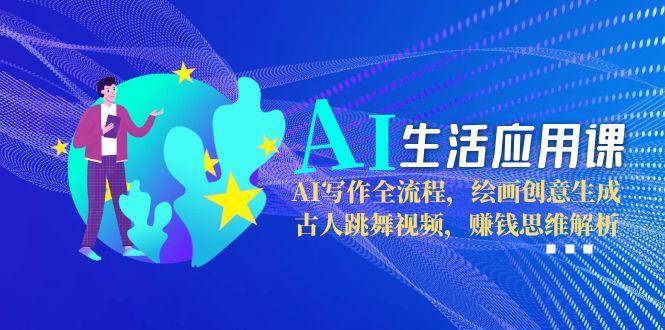 AI生活应用课：AI写作全流程，绘画创意生成，古人跳舞视频，赚钱思维解析-轻创副业圈