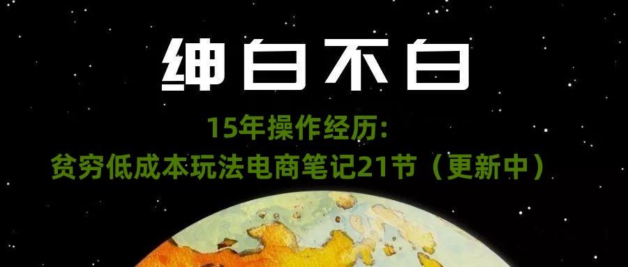 绅白不白·15年操作经历：贫穷低成本玩法电商笔记21节（1107日更新）-轻创副业圈
