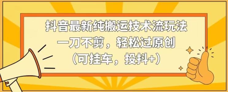 抖音最新纯搬运技术流玩法，一刀不剪，轻松过原创(可挂车，投抖+)【揭秘】-轻创副业圈