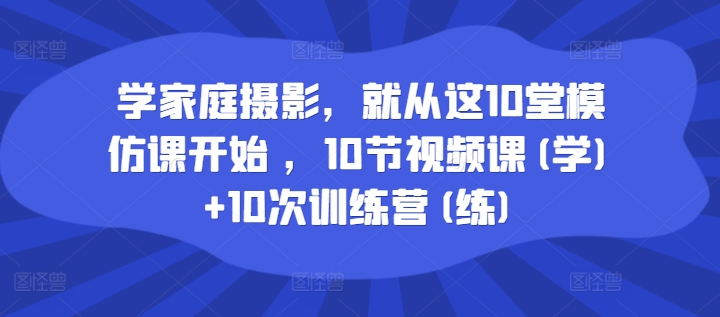 学家庭摄影，就从这10堂模仿课开始 ，10节视频课(学)+10次训练营(练)-轻创副业圈