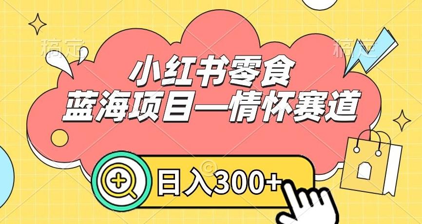 小红书零食蓝海项目—情怀赛道，0门槛，日入300+【揭秘】-轻创副业圈