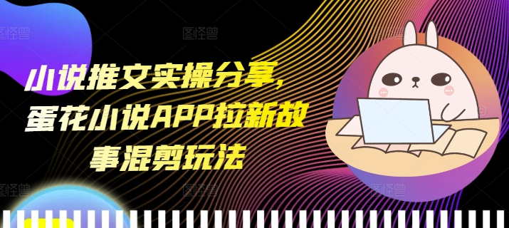 小说推文实操分享，蛋花小说APP拉新故事混剪玩法-轻创副业圈