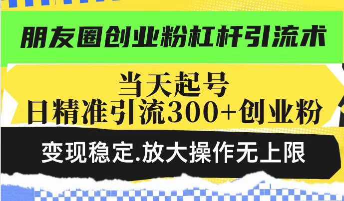 朋友圈创业粉杠杆引流术，投产高轻松日引300+创业粉，变现稳定.放大操…-轻创副业圈