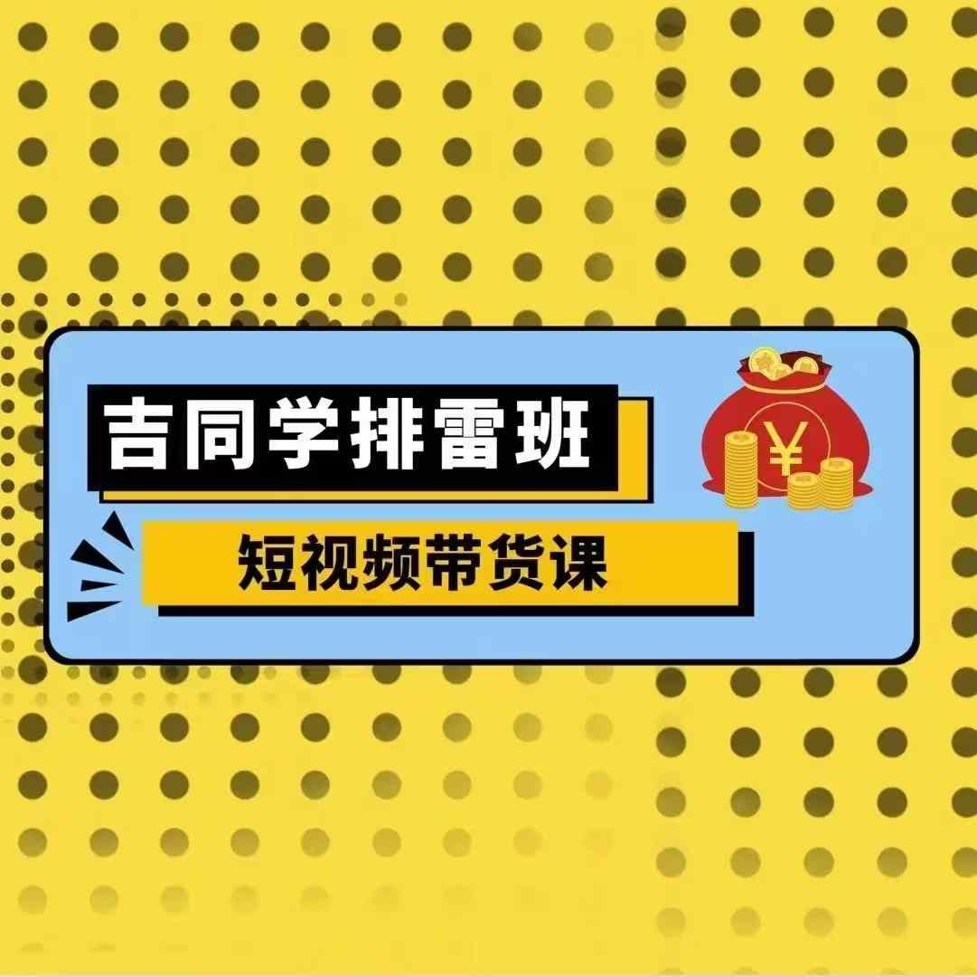 吉同学排雷班短视频带货课，零基础·详解流量成果-轻创副业圈