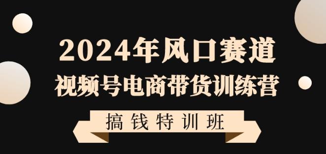 2024年风口赛道视频号电商带货训练营搞钱特训班，带领大家快速入局自媒体电商带货-轻创副业圈
