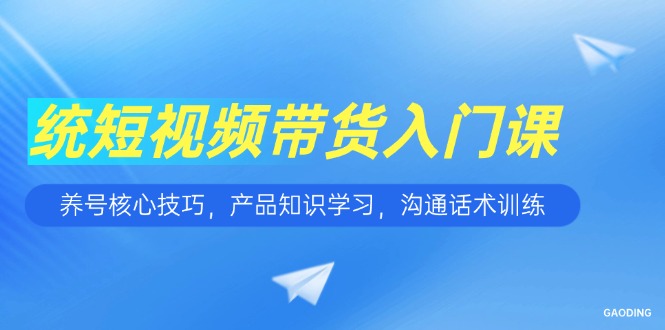 短视频带货入门课，养号核心技巧，产品知识学习，沟通话术训练-轻创副业圈