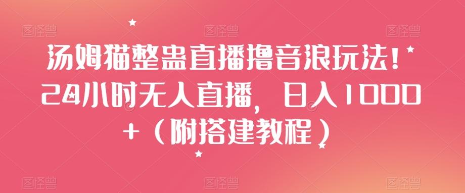 汤姆猫整蛊直播撸音浪玩法！24小时无人直播，日入1000+（附搭建教程）【揭秘】-轻创副业圈