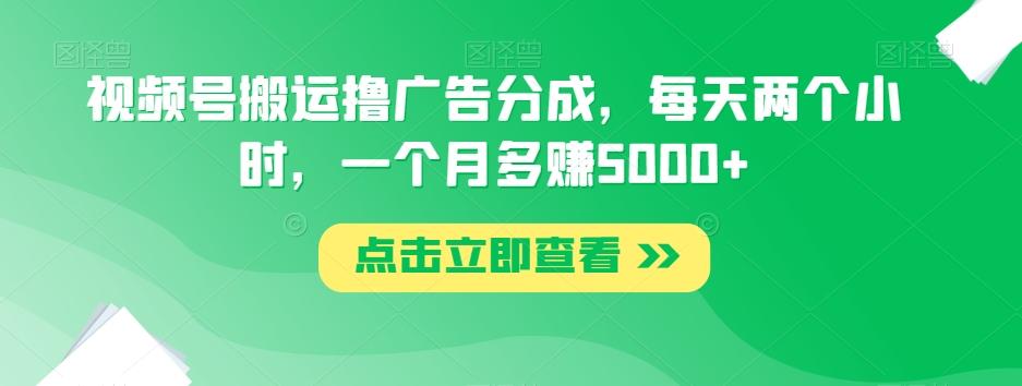 视频号搬运撸广告分成，每天两个小时，一个月多赚5000+-轻创副业圈