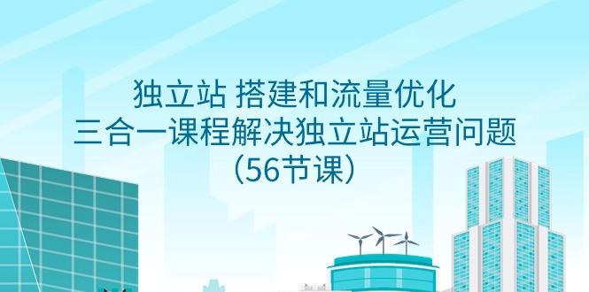 独立站 搭建和流量优化，三合一课程解决独立站运营问题(56节课)-轻创副业圈