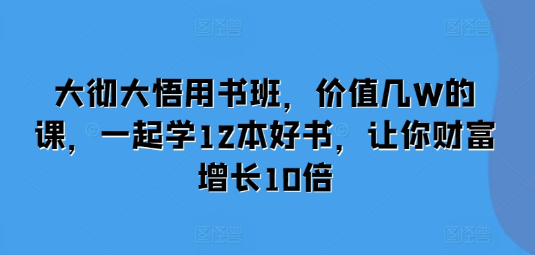 大彻大悟用书班，价值几W的课，一起学12本好书，让你财富增长10倍-轻创副业圈