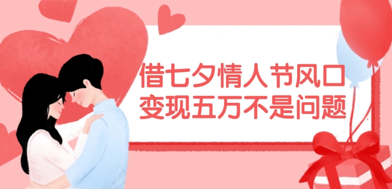 借七夕情人节风口，现在需求量爆棚，变现五万不是问题【揭秘】-轻创副业圈