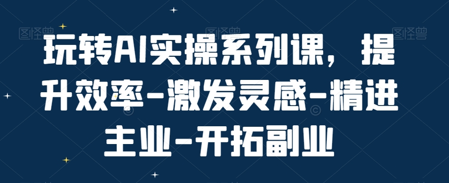 玩转AI实操系列课，提升效率-激发灵感-精进主业-开拓副业-轻创副业圈