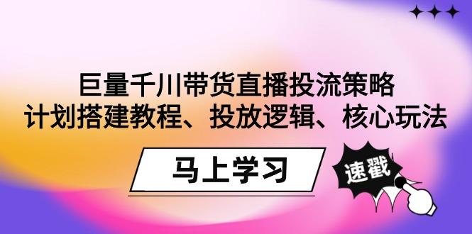 巨量千川带货直播投流策略：计划搭建教程、投放逻辑、核心玩法！-轻创副业圈
