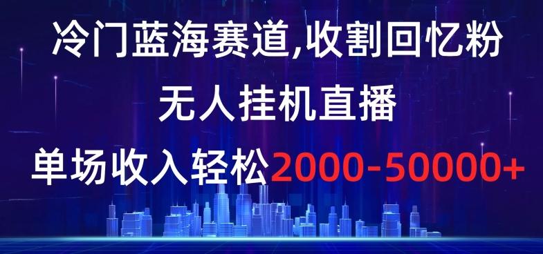 冷门蓝海赛道，收割回忆粉，无人挂机直播，单场收入轻松2000-5w+【揭秘】-轻创副业圈