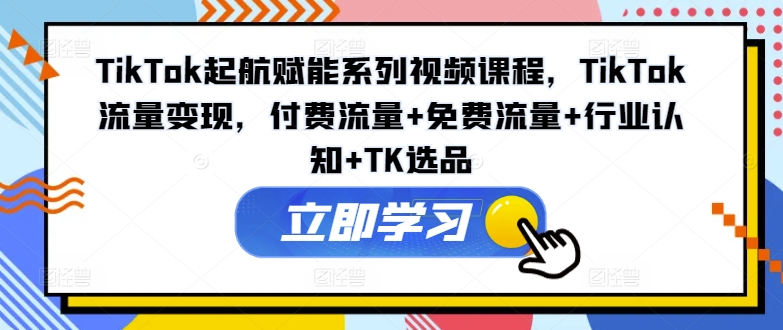 TikTok起航赋能系列视频课程，TikTok流量变现，付费流量+免费流量+行业认知+TK选品-轻创副业圈