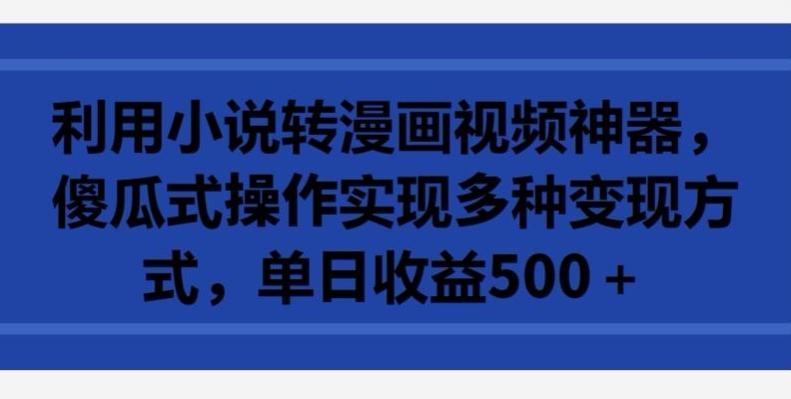 利用小说转漫画视频神器，傻瓜式操作实现多种变现方式，单日收益500+【揭秘】-轻创副业圈