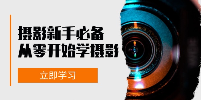新手从零开始学摄影：器材、光线、构图、实战拍摄及后期修片，课程丰富，实战性强-轻创副业圈
