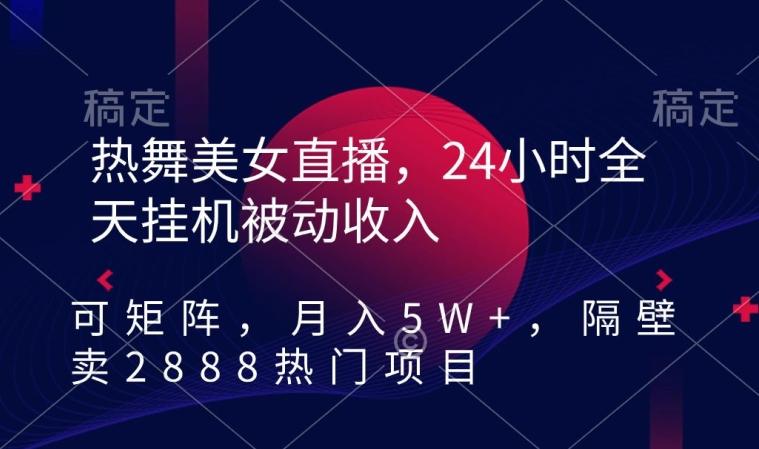 热舞美女直播，24小时全天挂机被动收入，可矩阵，月入5W+，隔壁卖2888热门项目【揭秘】-轻创副业圈