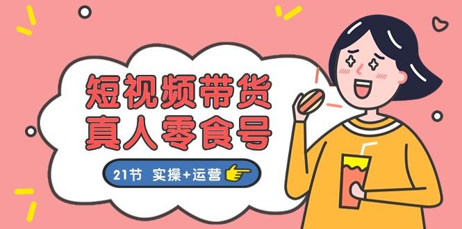 短视频带货&真人零食号：更全面的零食带货教程：21节 实操+运营-轻创副业圈
