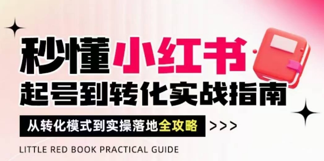 秒懂小红书-起号到转化实战指南，​从转化模式到实操落地全攻略，让你破解流量玄学，做得有结果-轻创副业圈