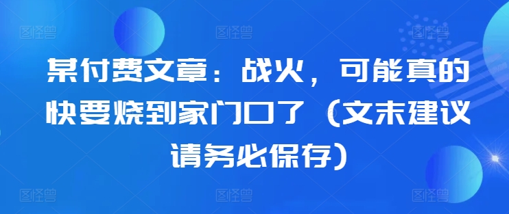 某付费文章：战火，可能真的快要烧到家门口了 (文末建议请务必保存)-轻创副业圈