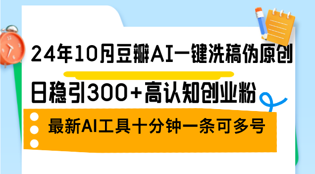 24年10月豆瓣AI一键洗稿伪原创，日稳引300+高认知创业粉，最新AI工具十…-轻创副业圈