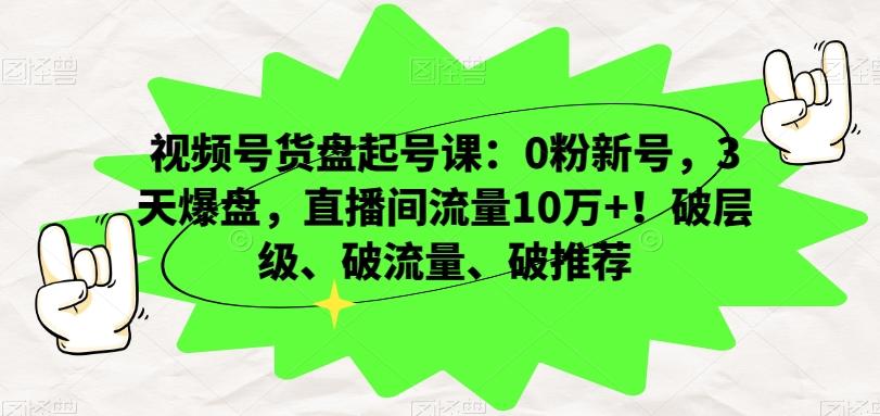 视频号货盘起号课：0粉新号，3天爆盘，直播间流量10万+！破层级、破流量、破推荐-轻创副业圈