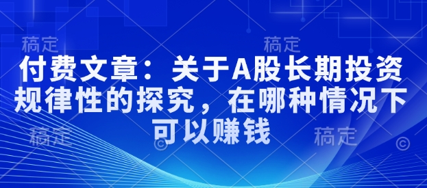 付费文章：关于A股长期投资规律性的探究，在哪种情况下可以赚钱-轻创副业圈