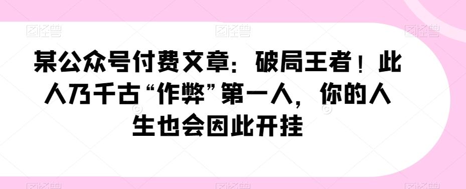 某公众号付费文章：破局王者！此人乃千古“作弊”第一人，你的人生也会因此开挂-轻创副业圈