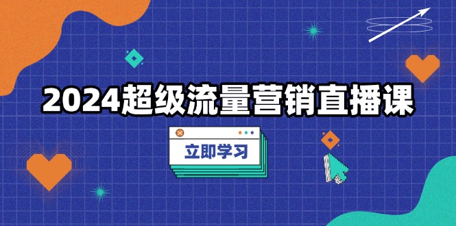 2024超级流量营销直播课，低成本打法，提升流量转化率，案例拆解爆款-轻创副业圈