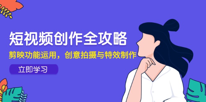 短视频创作全攻略，剪映功能运用，创意拍摄与特效制作-轻创副业圈